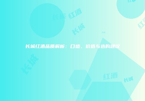 长城红酒品质解析：口感、价值与选购建议