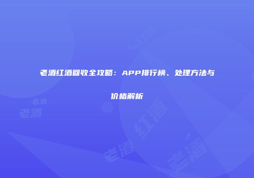 老酒红酒回收全攻略：APP排行榜、处理方法与价格解析