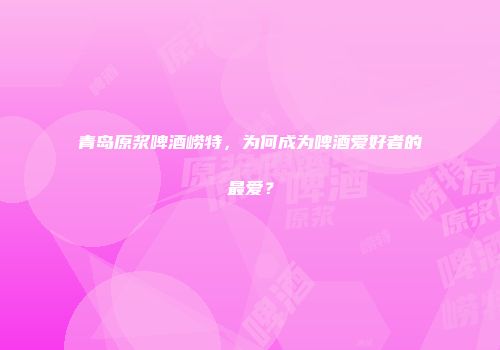 青岛原浆啤酒崂特，为何成为啤酒爱好者的最爱？