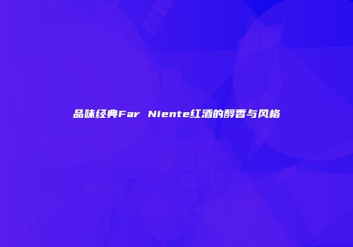 品味经典Far Niente红酒的醇香与风格