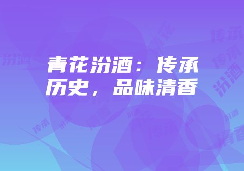 青花汾酒：传承历史，品味清香