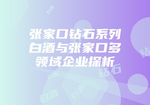 张家口钻石系列白酒与张家口多领域企业探析