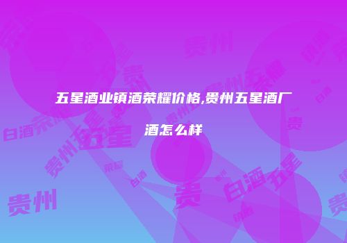 五星酒业镇酒荣耀价格,贵州五星酒厂酒怎么样