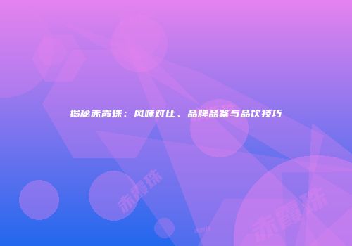 揭秘赤霞珠：风味对比、品牌品鉴与品饮技巧