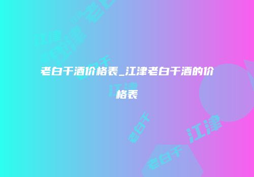 老白干酒价格表_江津老白干酒的价格表