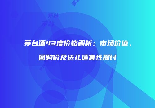茅台酒43度价格解析：市场价值、回购价及送礼适宜性探讨