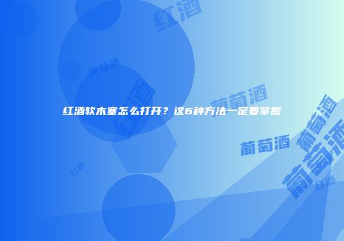 红酒软木塞怎么打开？这6种方法一定要掌握