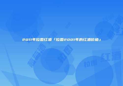 2011年拉图红酒「拉图2001年的红酒价格」