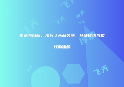传承与创新：汉氏飞天商务酒，品味传统与现代的佳酿