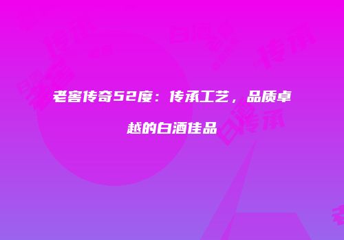 老窖传奇52度：传承工艺，品质卓越的白酒佳品
