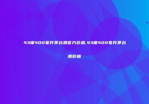 43度400毫升茅台酒官方价格,43度400毫升茅台酒价格