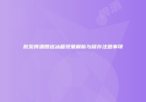 批发啤酒赠送冰箱现象解析与储存注意事项