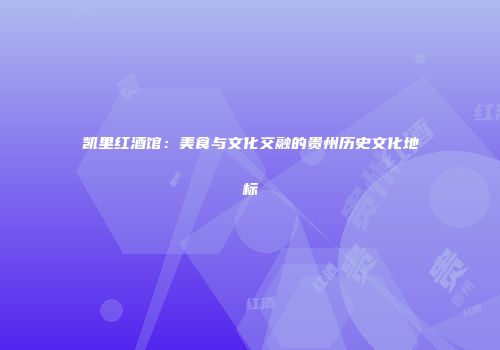 凯里红酒馆：美食与文化交融的贵州历史文化地标