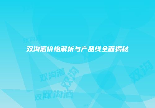 双沟酒价格解析与产品线全面揭秘