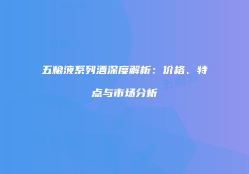 五粮液系列酒深度解析：价格、特点与市场分析