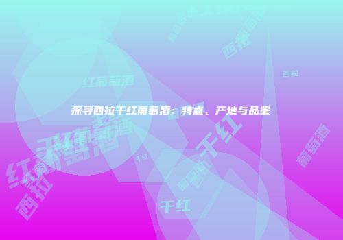 探寻西拉干红葡萄酒：特点、产地与品鉴