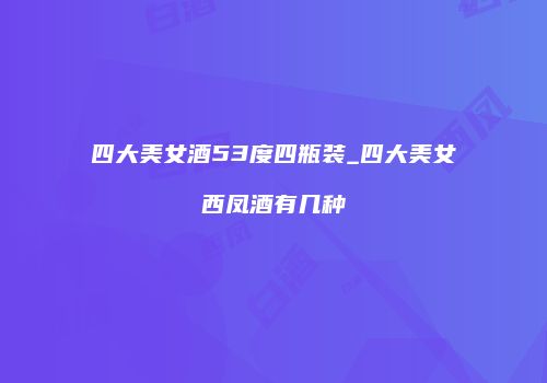 四大美女酒53度四瓶装_四大美女西凤酒有几种