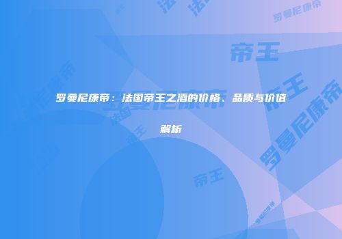 罗曼尼康帝：法国帝王之酒的价格、品质与价值解析