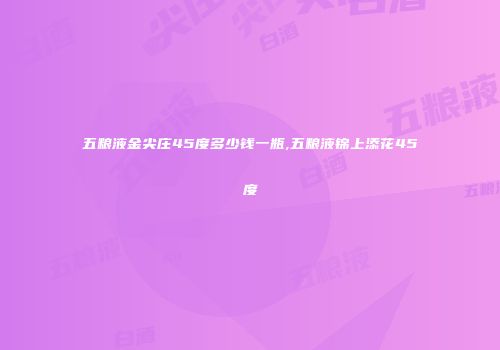 五粮液金尖庄45度多少钱一瓶,五粮液锦上添花45度