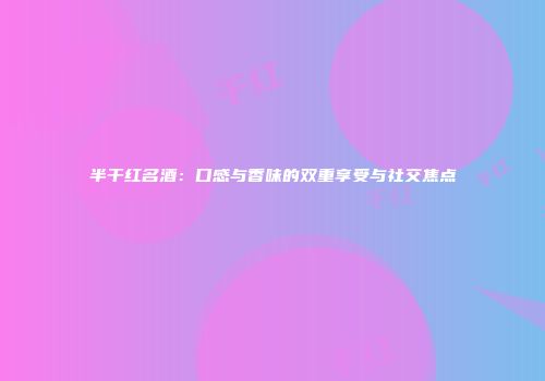 半干红名酒：口感与香味的双重享受与社交焦点