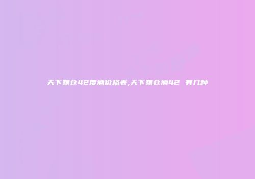 天下粮仓42度酒价格表,天下粮仓酒42 有几种