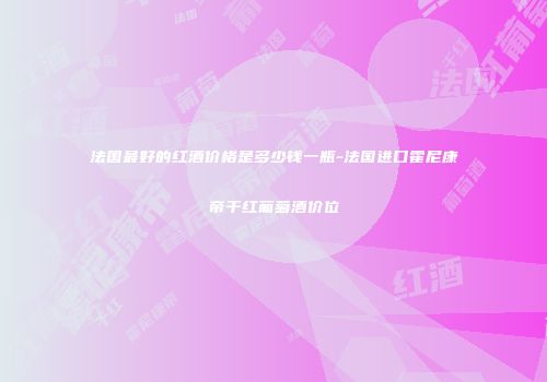 法国最好的红酒价格是多少钱一瓶-法国进口霍尼康帝干红葡萄酒价位