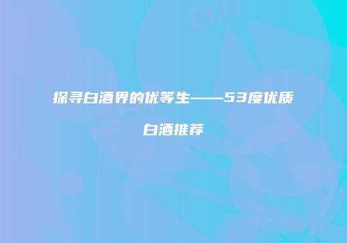 探寻白酒界的优等生——53度优质白酒推荐