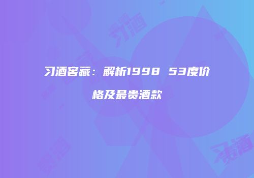 习酒窖藏：解析1998 53度价格及最贵酒款