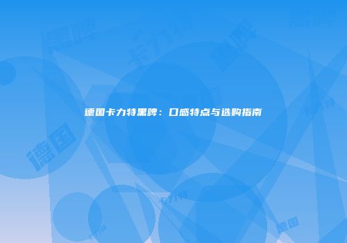 德国卡力特黑啤：口感特点与选购指南