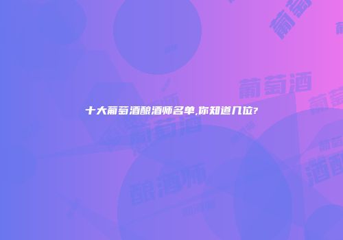 十大葡萄酒酿酒师名单,你知道几位?