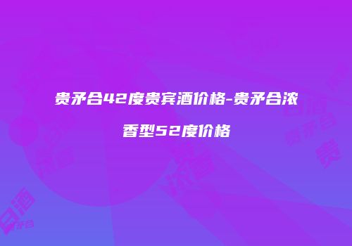 贵矛合42度贵宾酒价格-贵矛合浓香型52度价格