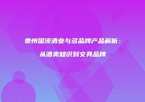 贵州国液酒业与多品牌产品解析：从酒类知识到文具品牌