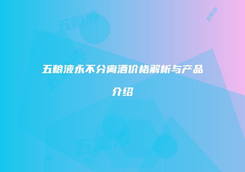 五粮液永不分离酒价格解析与产品介绍