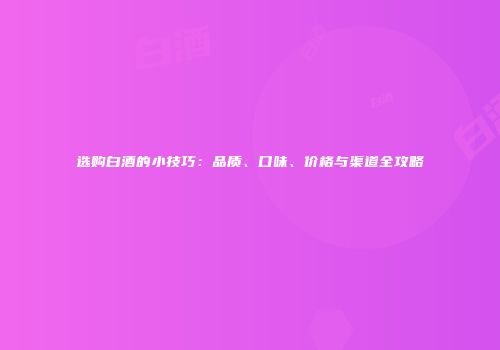 选购白酒的小技巧：品质、口味、价格与渠道全攻略