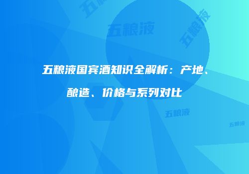 五粮液国宾酒知识全解析：产地、酿造、价格与系列对比