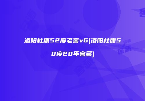 洛阳杜康52度老窖v6(洛阳杜康50度20年窖藏)