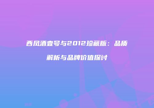 西凤酒壹号与2012珍藏版：品质解析与品牌价值探讨