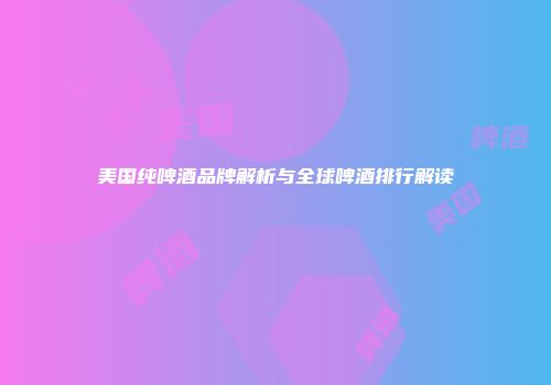 美国纯啤酒品牌解析与全球啤酒排行解读