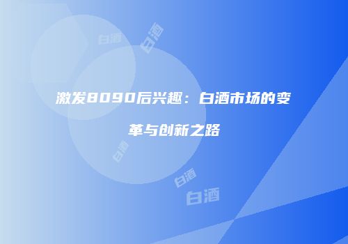 激发8090后兴趣：白酒市场的变革与创新之路