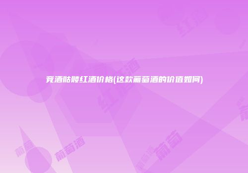竞酒骷髅红酒价格(这款葡萄酒的价值如何)