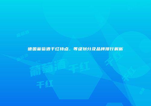 德国葡萄酒干红特点、等级划分及品牌排行解析