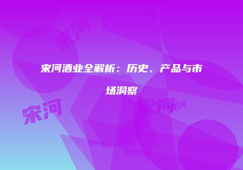 宋河酒业全解析：历史、产品与市场洞察
