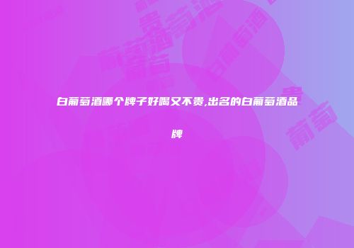 白葡萄酒哪个牌子好喝又不贵,出名的白葡萄酒品牌