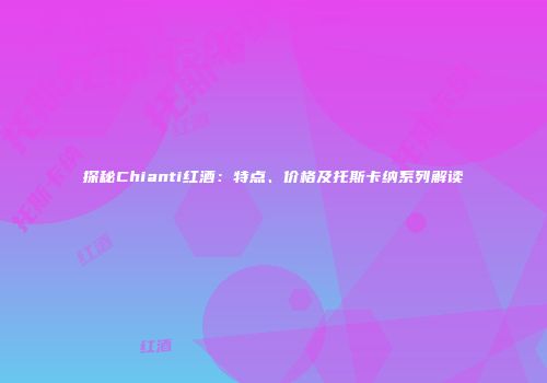 探秘Chianti红酒：特点、价格及托斯卡纳系列解读