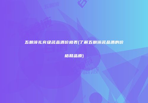 五粮液礼宾级名品酒价格表(了解五粮液名品酒的价格和品质)