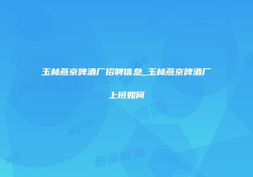 玉林燕京啤酒厂招聘信息_玉林燕京啤酒厂上班如何