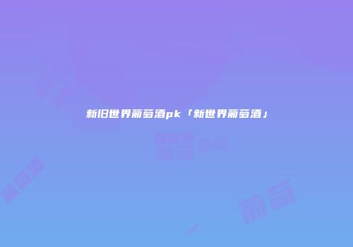 新旧世界葡萄酒pk「新世界葡萄酒」