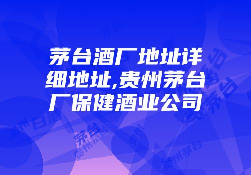 茅台酒厂地址详细地址,贵州茅台厂保健酒业公司