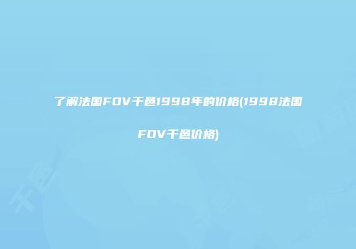 了解法国FOV干邑1998年的价格(1998法国FOV干邑价格)