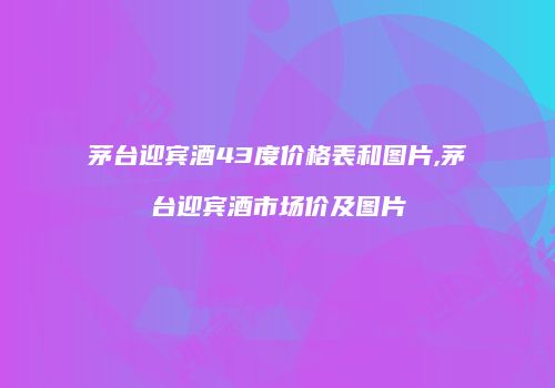 茅台迎宾酒43度价格表和图片,茅台迎宾酒市场价及图片
